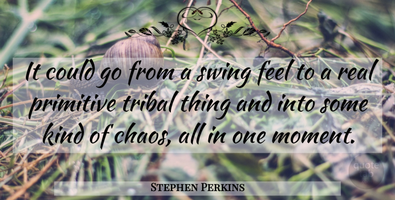 Stephen Perkins Quote About Chaos, Primitive, Swing, Tribal: It Could Go From A...
