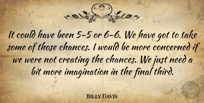 Billy Davis Quote About Bit, Concerned, Creating, Final, Imagination: It Could Have Been 5...