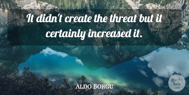 Aldo Borgu Quote About Certainly, Create, Increased, Threat: It Didnt Create The Threat...