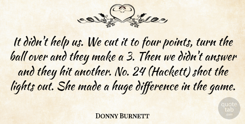 Donny Burnett Quote About Answer, Ball, Cut, Difference, Four: It Didnt Help Us We...