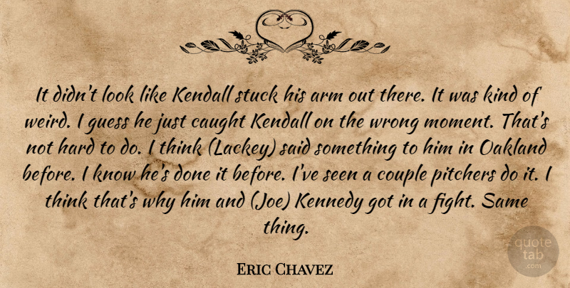 Eric Chavez Quote About Arm, Caught, Couple, Guess, Hard: It Didnt Look Like Kendall...