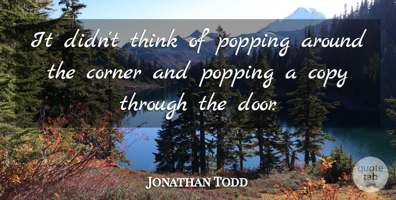 Jonathan Todd Quote About Copy, Corner, Popping: It Didnt Think Of Popping...