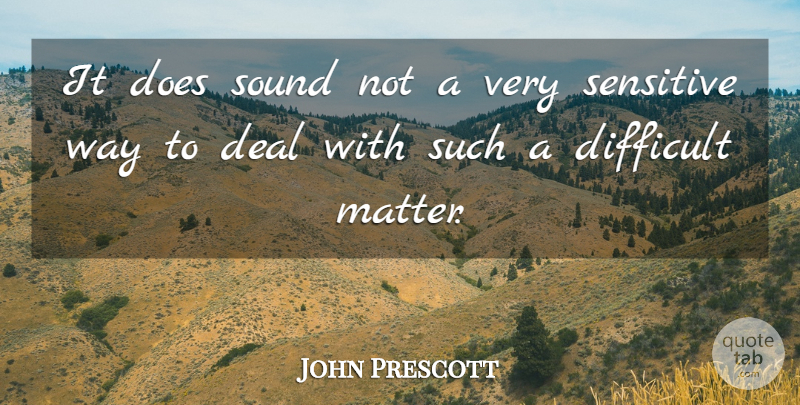 John Prescott Quote About Deal, Difficult, Sensitive, Sound: It Does Sound Not A...