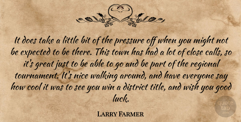 Larry Farmer Quote About Bit, Close, Cool, District, Expected: It Does Take A Little...