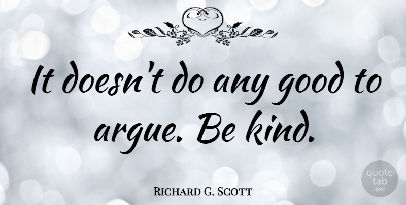 Richard G. Scott Quote About Be Kind, Arguing, Kind: It Doesnt Do Any Good...