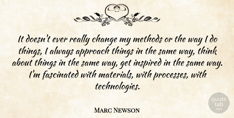 Marc Newson Quote About Approach, Change, Fascinated, Inspired, Methods: It Doesnt Ever Really Change...