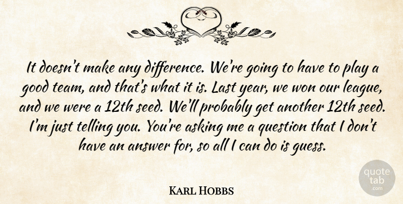 Karl Hobbs Quote About Answer, Asking, Good, Last, Question: It Doesnt Make Any Difference...