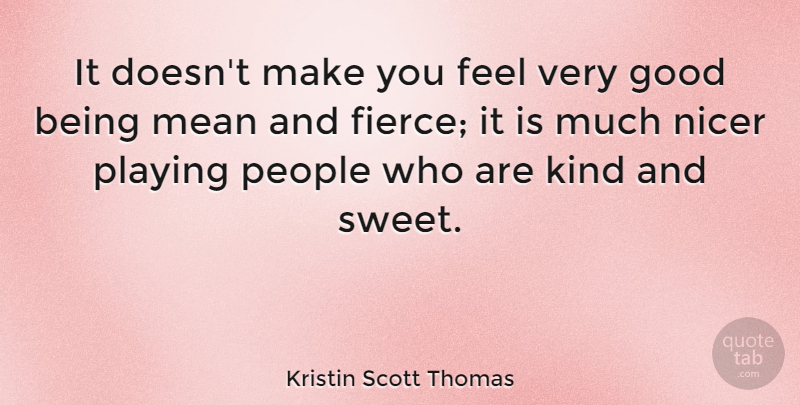 Kristin Scott Thomas Quote About Sweet, Mean, People: It Doesnt Make You Feel...