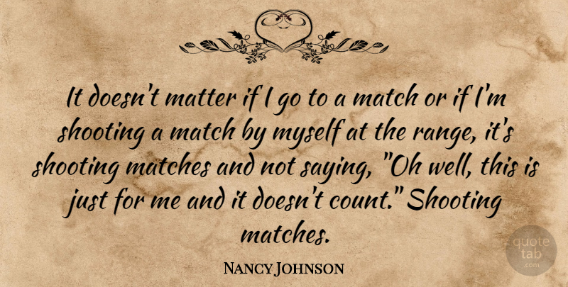 Nancy Johnson Quote About Match, Matches, Matter, Shooting: It Doesnt Matter If I...