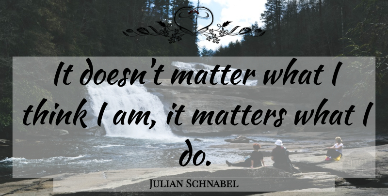 Julian Schnabel Quote About Thinking, Matter: It Doesnt Matter What I...