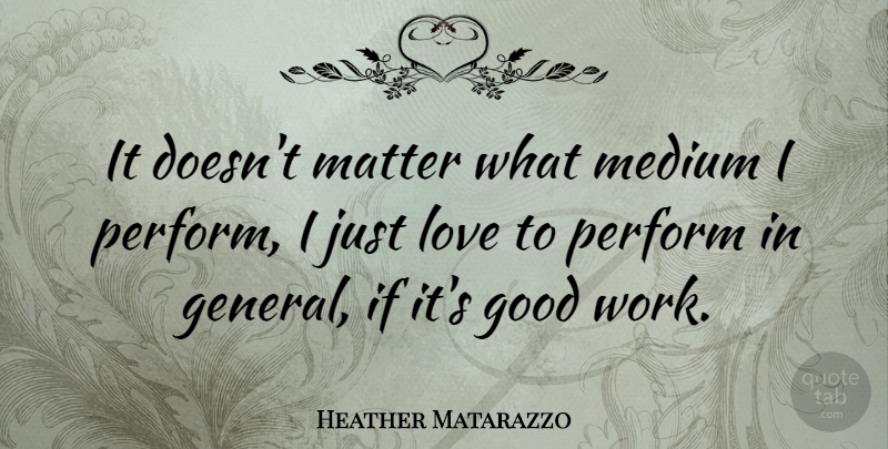Heather Matarazzo Quote About Matter, Good Work, Mediums: It Doesnt Matter What Medium...