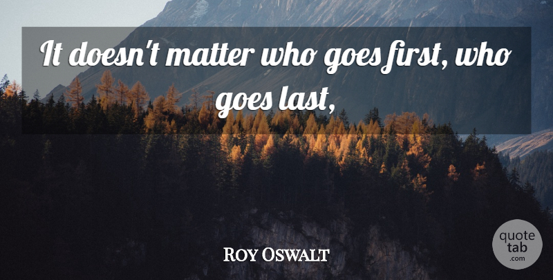 Roy Oswalt Quote About Goes, Matter: It Doesnt Matter Who Goes...