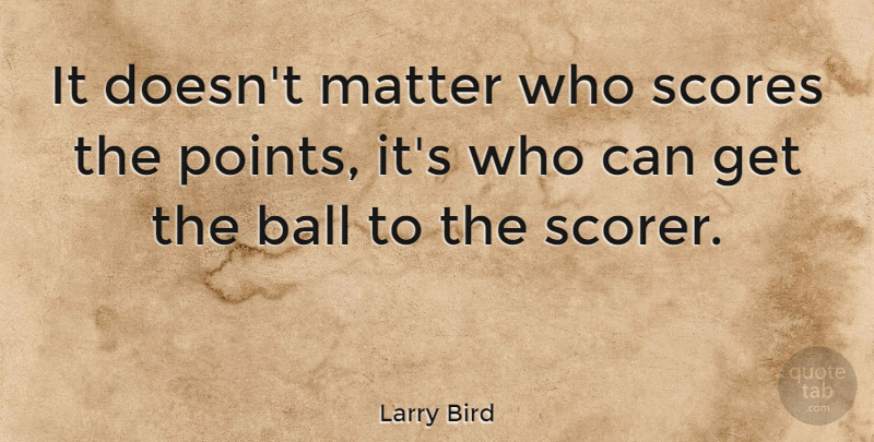 Larry Bird Quote About Basketball, Winning, Balls: It Doesnt Matter Who Scores...