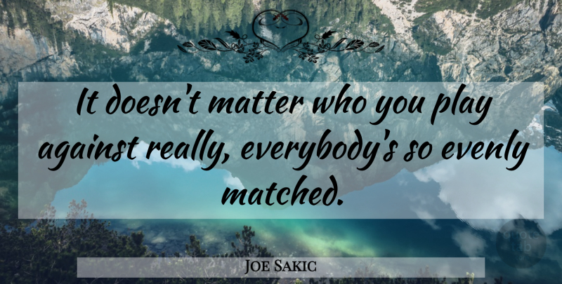 Joe Sakic Quote About Against, Matter: It Doesnt Matter Who You...