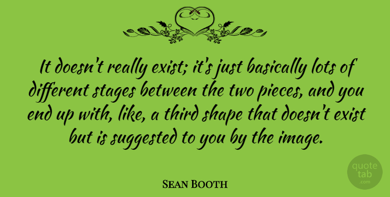 Sean Booth Quote About Basically, Exist, Lots, Shape, Stages: It Doesnt Really Exist Its...