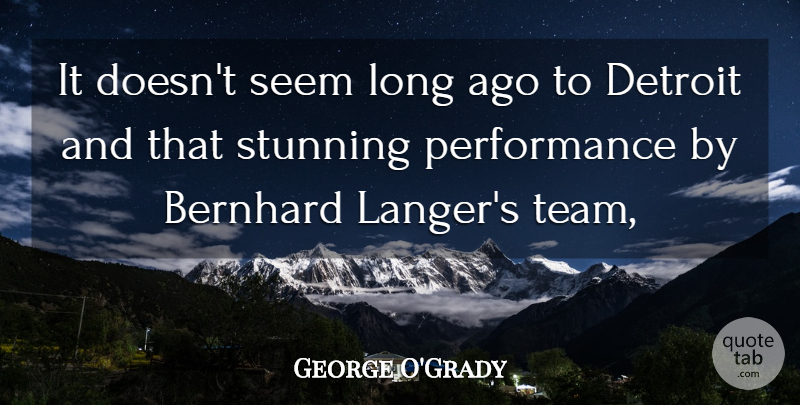 George O'Grady Quote About Detroit, Performance, Seem, Stunning: It Doesnt Seem Long Ago...