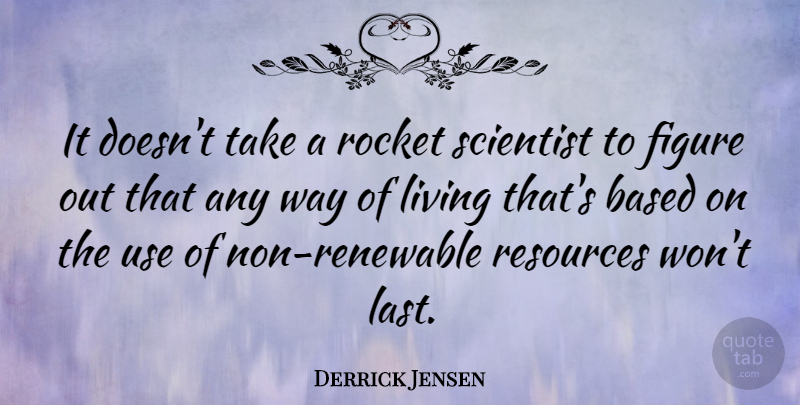 Derrick Jensen Quote About Based, Figure, Rocket, Scientist: It Doesnt Take A Rocket...