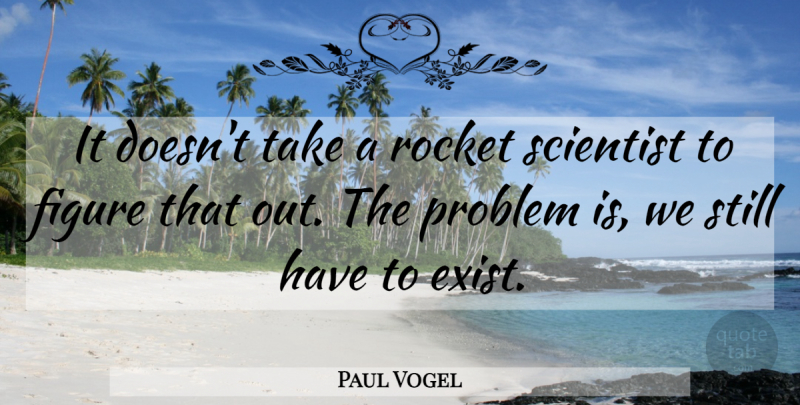 Paul Vogel Quote About Figure, Problem, Rocket, Scientist: It Doesnt Take A Rocket...