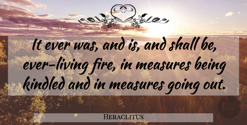 Heraclitus Quote About Life, Fire, Be Kind: It Ever Was And Is...