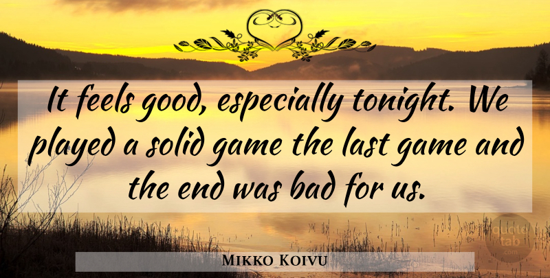 Mikko Koivu Quote About Bad, Feels, Game, Last, Played: It Feels Good Especially Tonight...