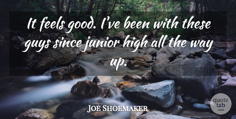 Joe Shoemaker Quote About Feels, Guys, High, Junior, Since: It Feels Good Ive Been...
