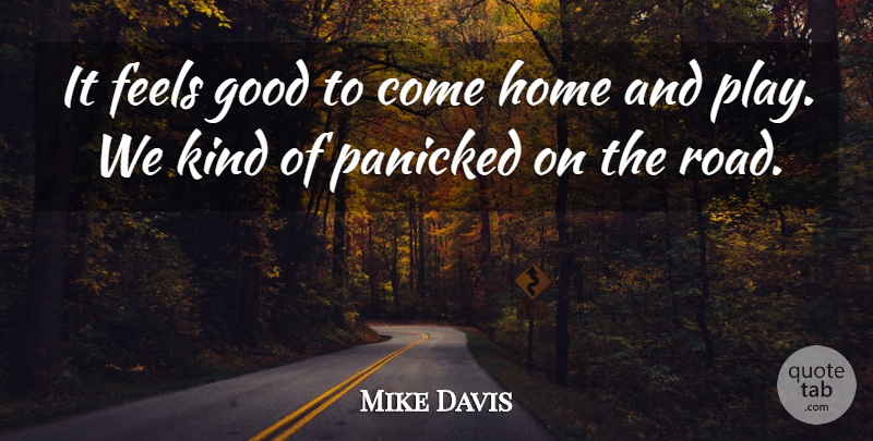 Mike Davis Quote About Feels, Good, Home, Panicked: It Feels Good To Come...