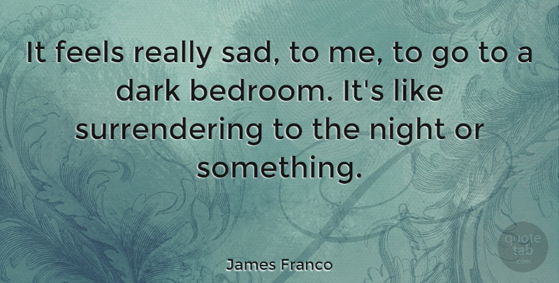 James Franco Quote About Dark, Night, Bedroom: It Feels Really Sad To...