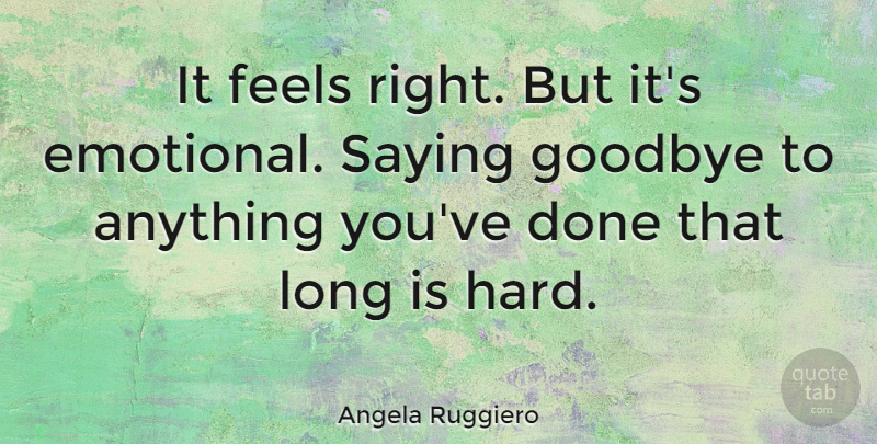 Angela Ruggiero Quote About Goodbye, Emotional, Long: It Feels Right But Its...