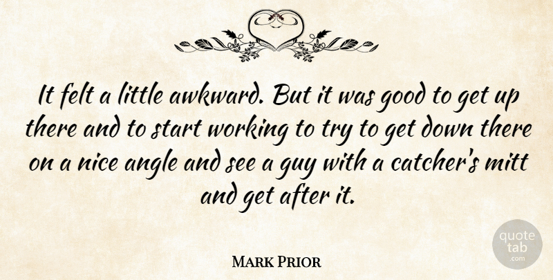Mark Prior Quote About Angle, Felt, Good, Guy, Mitt: It Felt A Little Awkward...