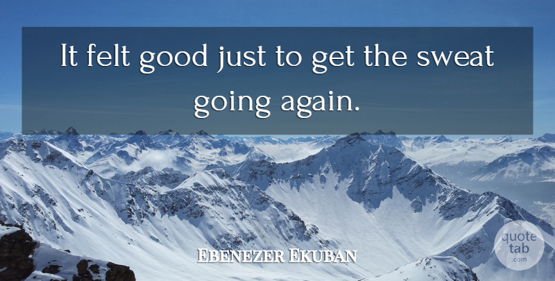 Ebenezer Ekuban Quote About Felt, Good, Sweat: It Felt Good Just To...