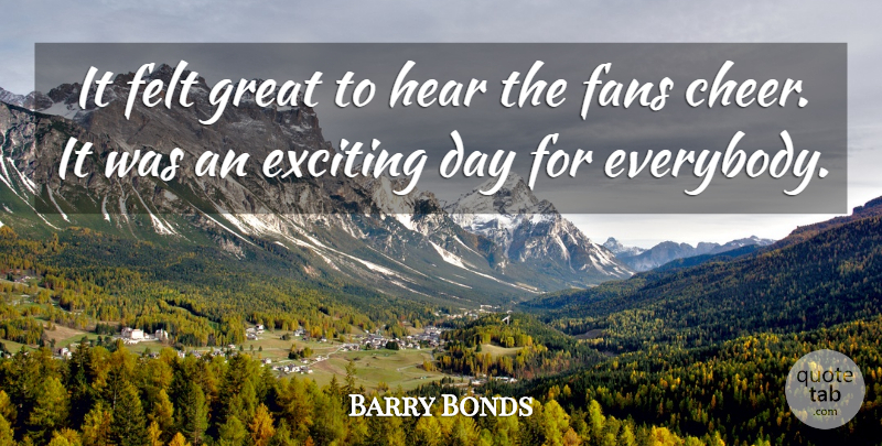 Barry Bonds Quote About Exciting, Fans, Felt, Great, Hear: It Felt Great To Hear...