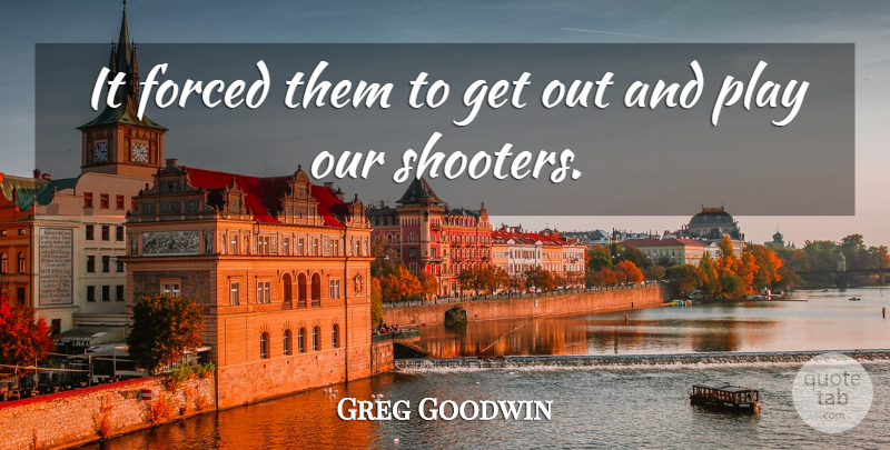 Greg Goodwin Quote About Forced: It Forced Them To Get...