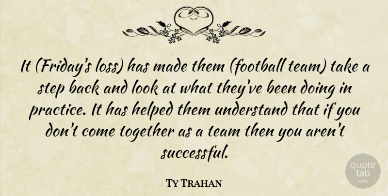 Ty Trahan Quote About Football, Helped, Step, Team, Together: It Fridays Loss Has Made...