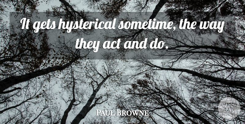 Paul Browne Quote About Act, Gets, Hysterical: It Gets Hysterical Sometime The...