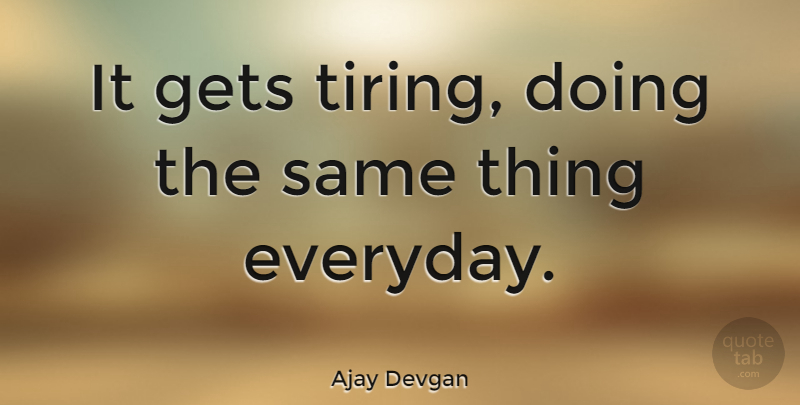 Ajay Devgan Quote About Everyday, Tire: It Gets Tiring Doing The...