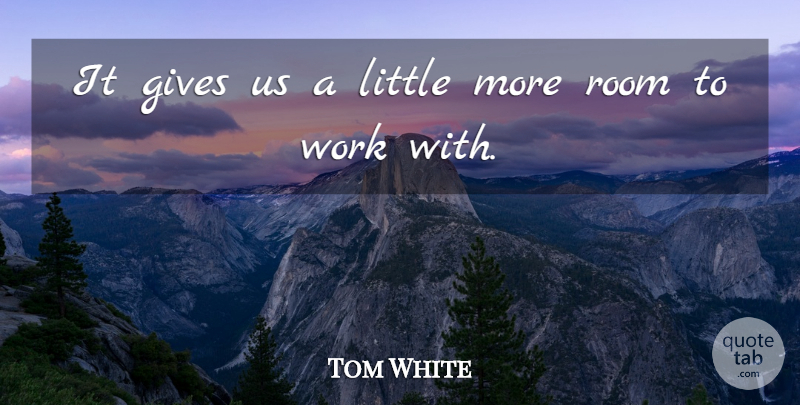 Tom White Quote About Gives, Room, Work: It Gives Us A Little...