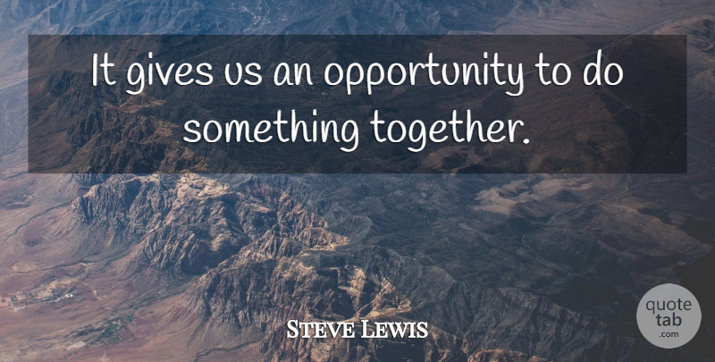 Steve Lewis Quote About Gives, Opportunity: It Gives Us An Opportunity...