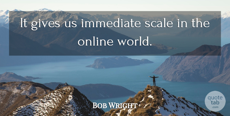 Bob Wright Quote About Gives, Immediate, Online, Scale: It Gives Us Immediate Scale...
