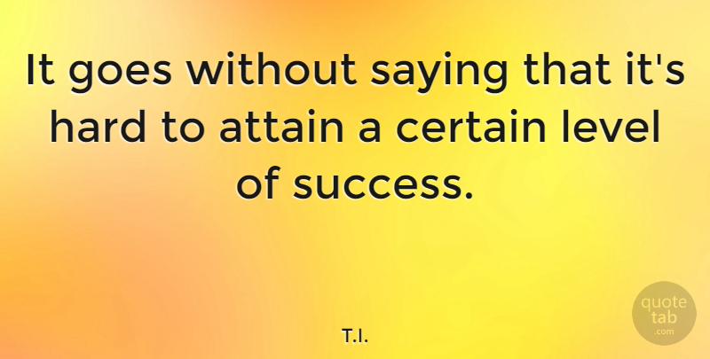 T.I. Quote About Attain, Certain, Goes, Hard, Success: It Goes Without Saying That...