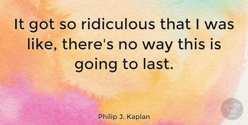 Philip J. Kaplan Quote About Lasts, Way, Ridiculous: It Got So Ridiculous That...
