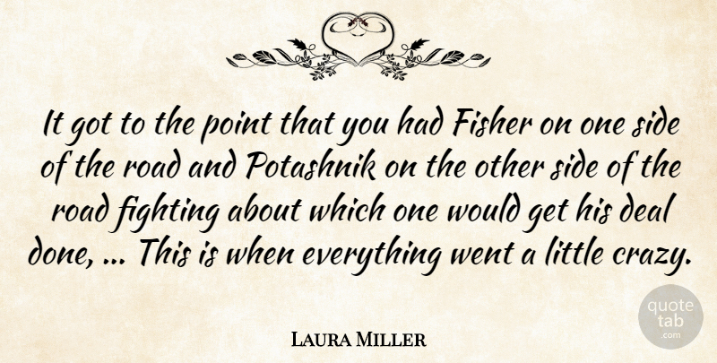 Laura Miller Quote About Deal, Fighting, Fisher, Point, Road: It Got To The Point...