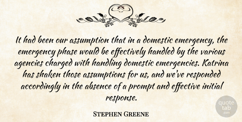 Stephen Greene Quote About Absence, Agencies, Assumption, Charged, Domestic: It Had Been Our Assumption...