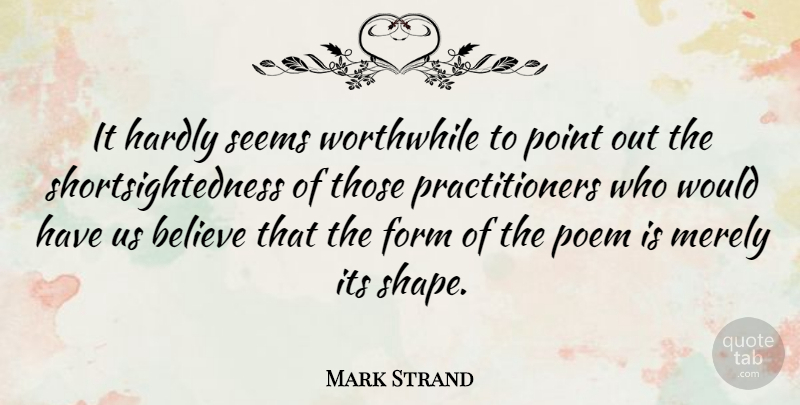 Mark Strand Quote About Believe, Shapes, Worthwhile: It Hardly Seems Worthwhile To...