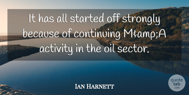 Ian Harnett Quote About Activity, Continuing, Oil, Strongly: It Has All Started Off...