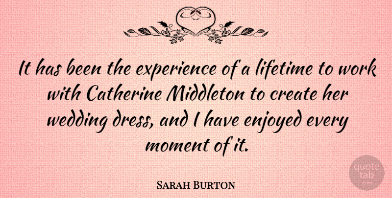 Sarah Burton Quote About Dresses, Moments, Lifetime: It Has Been The Experience...
