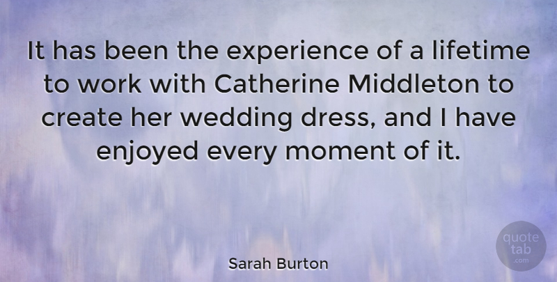 Sarah Burton Quote About Dresses, Moments, Lifetime: It Has Been The Experience...