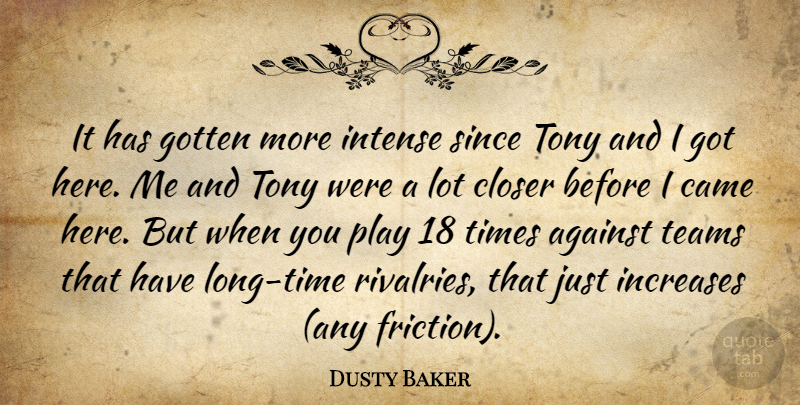 Dusty Baker Quote About Against, Came, Closer, Gotten, Increases: It Has Gotten More Intense...