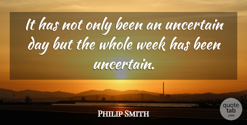 Philip Smith Quote About Uncertain, Week: It Has Not Only Been...