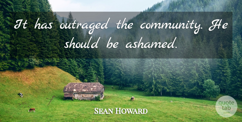 Sean Howard Quote About Outraged: It Has Outraged The Community...