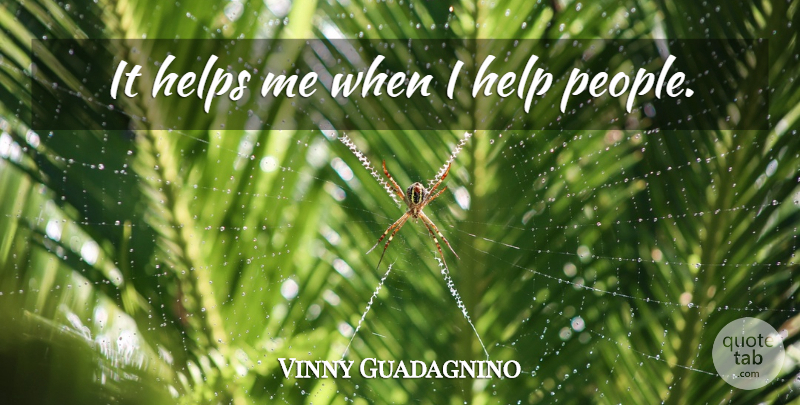 Vinny Guadagnino Quote About People, Helping, Help Me: It Helps Me When I...